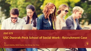 DSO 573
USC Dworak-Peck School of Social Work : Recruitment Case
By:
Musab Alafaliq, Nikhil Gupta, Evie Wang, Fan Yang
 