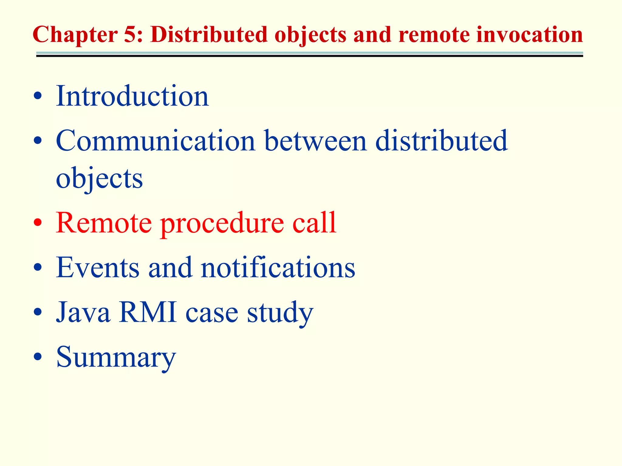 Chapter 5: Distributed objects and remote invocation 
• Introduction 
• Communication between distributed 
objects 
• Remote procedure call 
• Events and notifications 
• Java RMI case study 
• Summary 
 