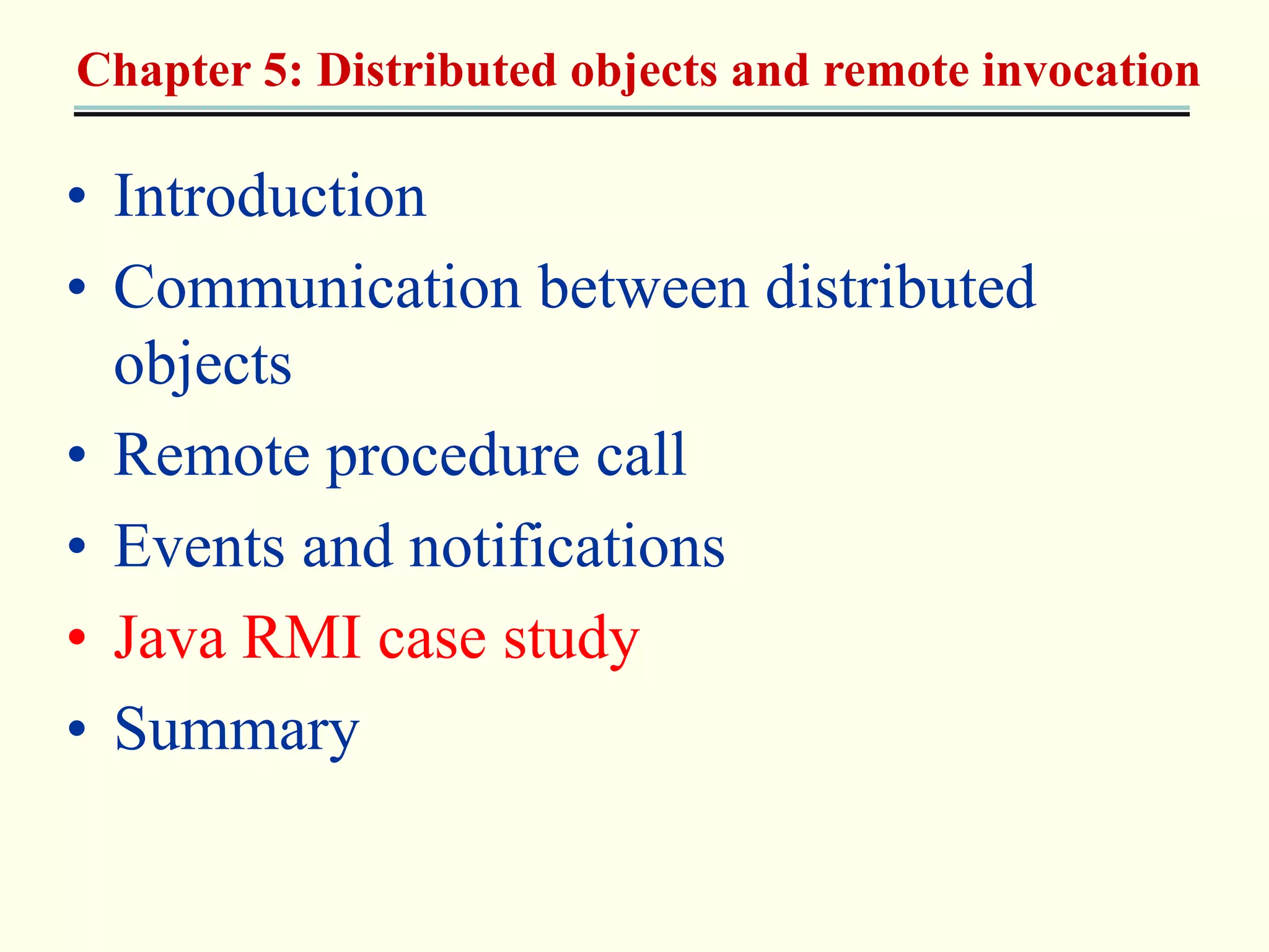 Chapter 5: Distributed objects and remote invocation 
• Introduction 
• Communication between distributed 
objects 
• Remote procedure call 
• Events and notifications 
• Java RMI case study 
• Summary 
 