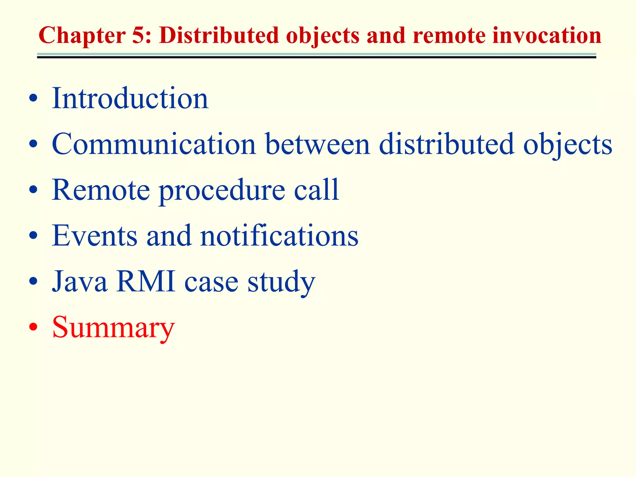 Chapter 5: Distributed objects and remote invocation 
• Introduction 
• Communication between distributed objects 
• Remote procedure call 
• Events and notifications 
• Java RMI case study 
• Summary 
 