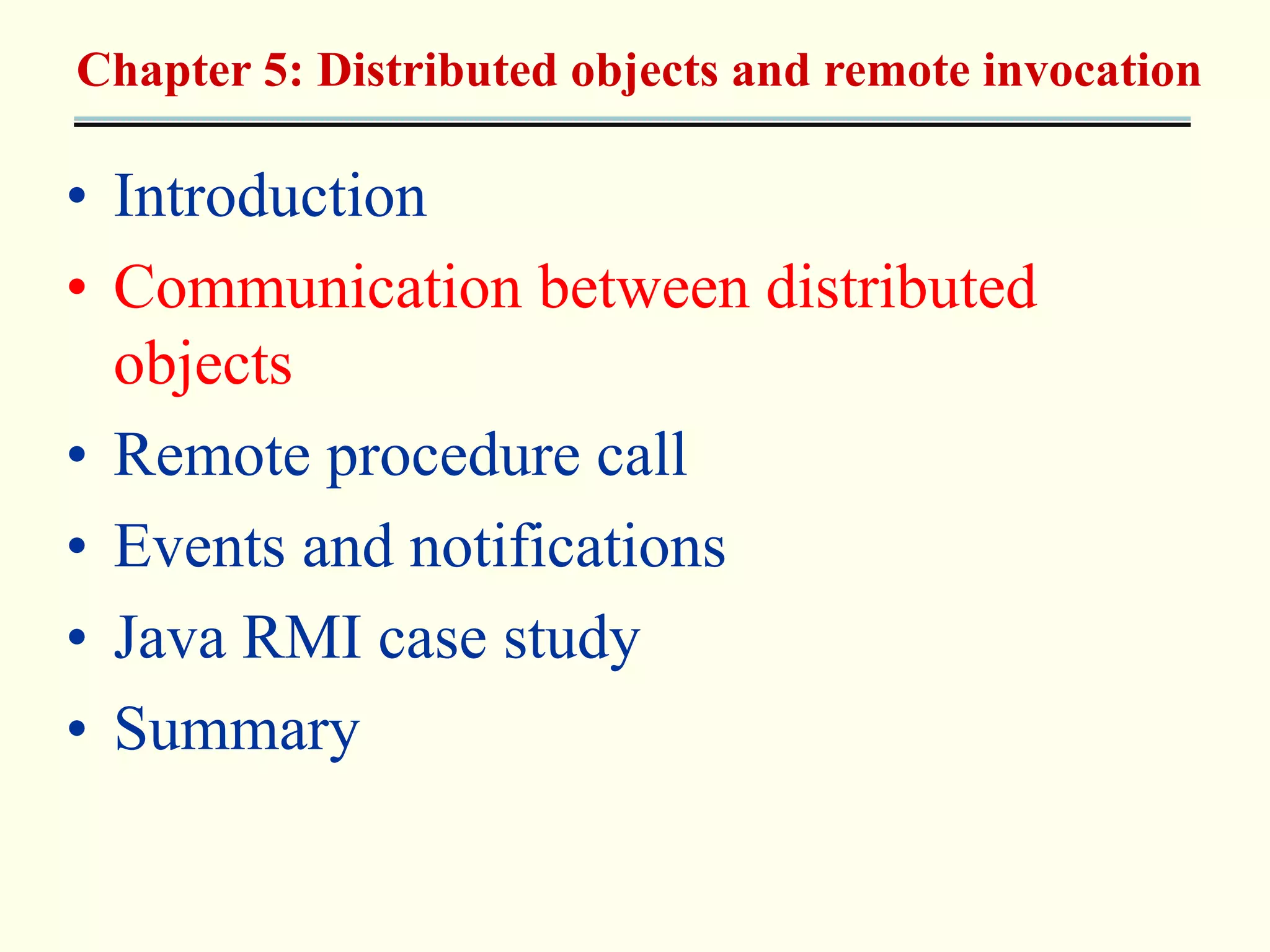 Chapter 5: Distributed objects and remote invocation 
• Introduction 
• Communication between distributed 
objects 
• Remote procedure call 
• Events and notifications 
• Java RMI case study 
• Summary 
 