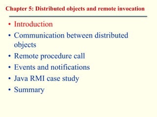 Chapter 5: Distributed objects and remote invocation 
• Introduction 
• Communication between distributed 
objects 
• Remote procedure call 
• Events and notifications 
• Java RMI case study 
• Summary 
 