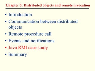 Chapter 5: Distributed objects and remote invocation 
• Introduction 
• Communication between distributed 
objects 
• Remote procedure call 
• Events and notifications 
• Java RMI case study 
• Summary 
 