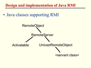 Design and implementation of Java RMI 
• Java classes supporting RMI 
RemoteObject 
RemoteServer 
UnicastRemoteObject 
<servant class> 
Activatable 
 