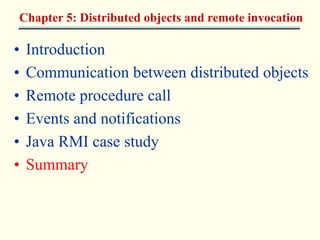 Chapter 5: Distributed objects and remote invocation 
• Introduction 
• Communication between distributed objects 
• Remote procedure call 
• Events and notifications 
• Java RMI case study 
• Summary 
 