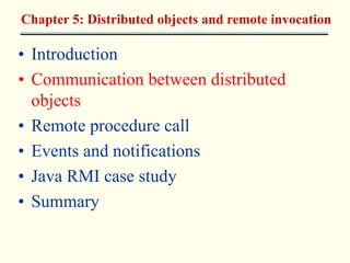 Chapter 5: Distributed objects and remote invocation 
• Introduction 
• Communication between distributed 
objects 
• Remote procedure call 
• Events and notifications 
• Java RMI case study 
• Summary 
 