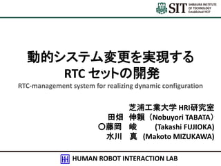 動的システム変更を実現する
RTC セットの開発
RTC-management system for realizing dynamic configuration

芝浦工業大学 HRI研究室
田畑 伸賴 （Nobuyori TABATA）
...