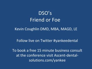 DSO’s
Friend or Foe
Kevin Coughlin DMD, MBA, MAGD, LE
Follow live on Twitter #yankeedental
To book a free 15 minute business consult
at the conference visit Ascent-dental-
solutions.com/yankee
 