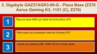 3. Gigabyte GAZ37AGK3-00-G - Placa Base (Z370
Aorus Gaming K3, 1151 (C), Z370)
1
Placa de base AMD con factor de forma Micro ATX
2
Placa base con procesador Intel de 24-pines ATX
3
Cuenta con puertos USB, HDMI, RJ-45 e Audio Jacks
 