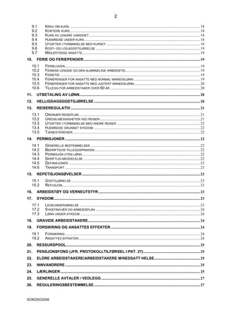 2

  9.1         KRAV OM KURS ........................................................................................................................................ 18
  9.2         KORTERE KURS ........................................................................................................................................ 18
  9.3         KURS AV LENGRE VARIGHET .................................................................................................................... 18
  9.4         HJEMREISE UNDER KURS ......................................................................................................................... 18
  9.5         UTGIFTER I FORBINDELSE MED KURSET .................................................................................................. 18
  9.6         KOST- OG LOSJIGODTGJØRELSE ............................................................................................................. 19
  9.7         MIDLERTIDIGE ANSATTE........................................................................................................................... 19
10.   FERIE OG FERIEPENGER.......................................................................................................................... 19
  10.1        FERIELOVEN ............................................................................................................................................. 19
  10.2        FERIENS LENGDE OG DEN ALMINNELIGE ARBEIDSTID.............................................................................. 19
  10.3        FERIETID .................................................................................................................................................. 19
  10.4        FERIEPENGER FOR ANSATTE MED NORMAL MÅNEDSLØNN ..................................................................... 19
  10.5        FERIEPENGER FOR ANSATTE MED JUSTERT MÅNEDSLØNN ..................................................................... 20
  10.6        TILLEGG FOR ARBEIDSTAKER OVER 60 ÅR .............................................................................................. 20
11.   UTBETALING AV LØNN.............................................................................................................................. 20
12.   HELLIGDAGSGODTGJØRELSE ............................................................................................................... 20
13.   REISEREGULATIV ....................................................................................................................................... 21
  13.1        ORDINÆR REISEPLAN .............................................................................................................................. 21
  13.2        UREGELMESSIGHETER VED REISEN ........................................................................................................ 21
  13.3        UTGIFTER I FORBINDELSE MED ANDRE REISER ....................................................................................... 22
  13.4        HJEMREISE GRUNNET SYKDOM ............................................................................................................... 22
  13.5        TJENESTEREISER ..................................................................................................................................... 22
14.   PERMISJONER ............................................................................................................................................. 22
  14.1        GENERELLE BESTEMMELSER ................................................................................................................... 22
  14.2        BEDRIFTSVIS TILLEGGSPRAKSIS .............................................................................................................. 22
  14.3        PERMISJON UTEN LØNN ........................................................................................................................... 22
  14.4        SKRIFTLIG MEDDELELSE .......................................................................................................................... 22
  14.5        DEFINISJONER ......................................................................................................................................... 23
  14.6        TRANSPORT ............................................................................................................................................. 23
15.   REPETISJONSØVELSER ........................................................................................................................... 23
  15.1        GODTGJØRELSE....................................................................................................................................... 23
  15.2        REFUSJON ................................................................................................................................................ 23
16.   ARBEIDSTØY OG VERNEUTSTYR .......................................................................................................... 23
17.   SYKDOM......................................................................................................................................................... 23
  17.1        LEGEUNDERSØKELSE .............................................................................................................................. 23
  17.2        SYKEFRAVÆR OG ARBEIDSPLAN ............................................................................................................. 24
  17.3        LØNN UNDER SYKDOM ............................................................................................................................. 24
18.   GRAVIDE ARBEIDSTAKERE..................................................................................................................... 24
19.   FORSIKRING OG ANSATTES EFFEKTER ............................................................................................. 24
  19.1        FORSIKRING ............................................................................................................................................. 24
  19.2        ANSATTES EFFEKTER............................................................................................................................... 24
20.   RESSURSPOOL............................................................................................................................................ 25
21.   PENSJONSFOND (JFR. PROTOKOLLTILFØRSEL I PKT. 27) ........................................................... 25
22.   ELDRE ARBEIDSTAKERE/ARBEIDSTAKERE M/NEDSATT HELSE................................................ 25
23.   INNVANDRERE ............................................................................................................................................. 25
24.   LÆRLINGER.................................................................................................................................................. 25
25.   GENERELLE AVTALER / VEDLEGG ....................................................................................................... 27
26.   REGULERINGSBESTEMMELSE............................................................................................................... 27


SOKDSO2008
 