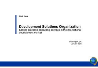Pitch Deck




              Development Solutions Organization
              Scaling pro-bono consulting services in the international
              development market


                                                           Washington, DC
                                                             January 2011




Client Logo
 