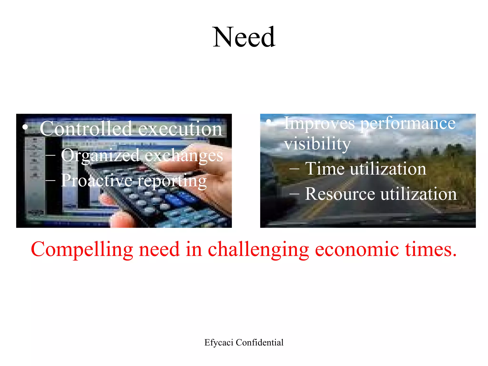 Need Compelling need in challenging economic times. Controlled execution Organized exchanges Proactive reporting Improves performance visibility Time utilization Resource utilization