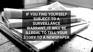 IF YOU FIND YOURSELF
SUBJECT TO A
SURVEILLANCE
WARRANT, IT WILL BE
ILLEGAL TO TELL YOUR
STORY TO A NEWSPAPER
 