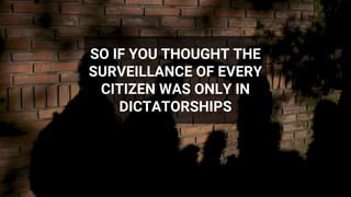 SO IF YOU THOUGHT THE
SURVEILLANCE OF EVERY
CITIZEN WAS ONLY IN
DICTATORSHIPS
 