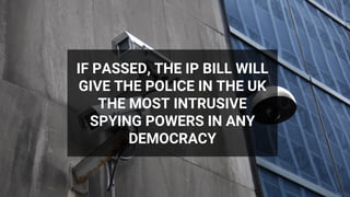 IF PASSED, THE IP BILL WILL
GIVE THE POLICE IN THE UK
THE MOST INTRUSIVE
SPYING POWERS IN ANY
DEMOCRACY
 