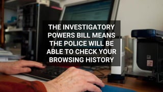 THE INVESTIGATORY
POWERS BILL MEANS
THE POLICE WILL BE
ABLE TO CHECK YOUR
BROWSING HISTORY
 