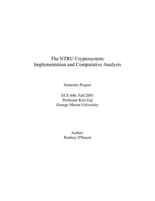 The NTRU Cryptosystem:
Implementation and Comparative Analysis


              Semester Project

            ECE 646, Fall 2001
             Professor Kris Gaj
          George Mason University




                 Author:
              Rodney D'Souza
 