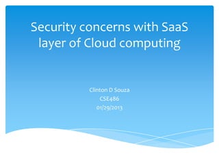 Security concerns with SaaS
 layer of Cloud computing


          Clinton D Souza
              CSE486
             01/29/2013
 