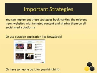 Important Strategies
You can implement these strategies bookmarking the relevant
news websites with targeted content and sharing them on all
social media platforms

Or use curation application like NewzSocial




Or have someone do it for you (hint hint)       27
 