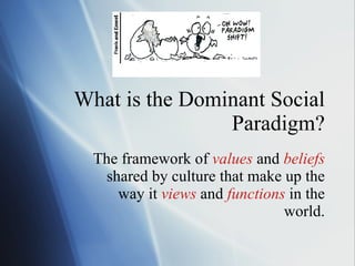 What is the Dominant Social Paradigm? The framework of  values  and  beliefs  shared by culture that make up the way it  views  and  functions  in the world. 