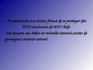 A camisinha é a única forma de se proteger das
         DSTs inclusive do HIV/Aids.
use sempre, em todas as relações sexuais,antes de
qualquer contato sexual.
 
