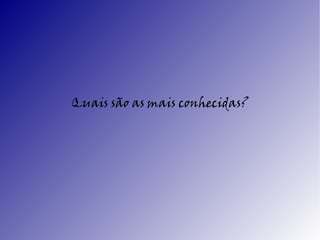 Quais são as mais conhecidas?
 
