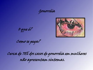 Gonorréia



      O que é?


     Como se pega?


Cerca de 70% dos casos de gonorréia em mulheres
       não apresentam sintomas.
 