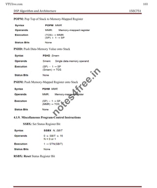 VTUlive.com 103
DSP Algorithm and Architecture 15EC751
POPM: Pop Top of Stack to Memory-Mapped Register
PSHD: Push Data-Memory Value onto Stack
PSHM: Push Memory-Mapped Register onto Stack
4.1.9. Miscellaneous Program-Control Instructions
SSBX: Set Status Register Bit
RSBX: Reset Status Register Bit
n
o
t
e
s
4
f
r
e
e
.
i
n
 