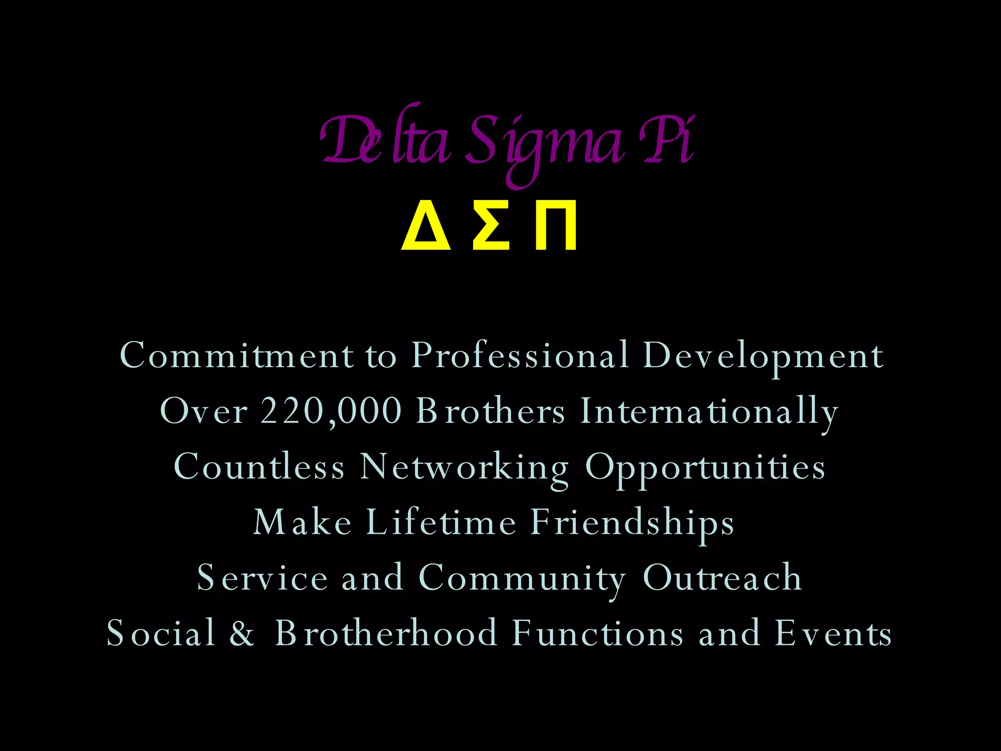 Delta Sigma Pi Δ Σ Π  Commitment to Professional Development Over 220,000 Brothers Internationally Countless Networking Opportunities Make Lifetime Friendships  Service and Community Outreach Social & Brotherhood Functions and Events 