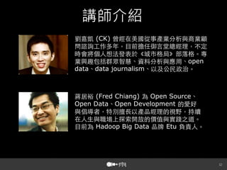 講師介紹
(CK)
open

data data journalism

(Fred Chiang)
Open Source
Open Data Open Development
Hadoop Big Data

Etu



 
