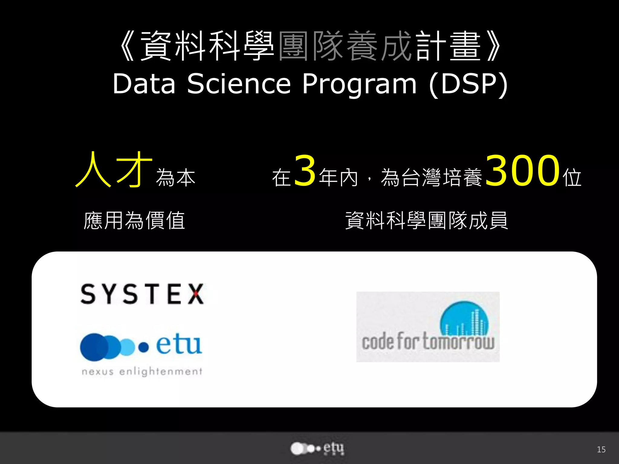 15
《資料科學團隊養成計畫》
Data Science Program (DSP)
人才為本
應用為價值
在3年內，為台灣培養300位
資料科學團隊成員
 