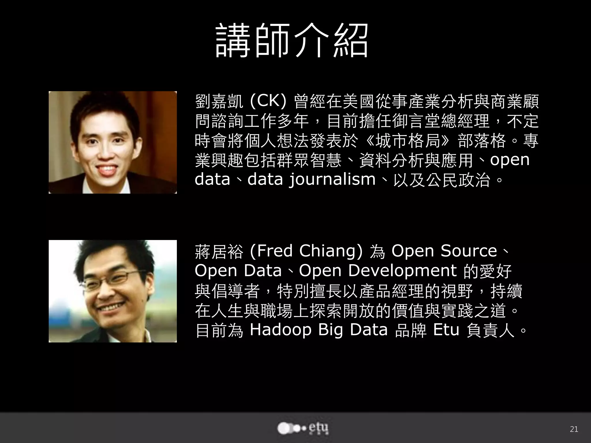 21
講師介紹
(CK)
open
data data journalism
(Fred Chiang) Open Source
Open Data Open Development
Hadoop Big Data Etu
 