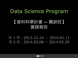 16
Data Science Program
【資料科學計畫 ─ 團訓班】
實踐報告
第 1 期：2013.12.14 ～ 2014.01.11
第 2 期：2014.03.08 ～ 2014.03.29 
 