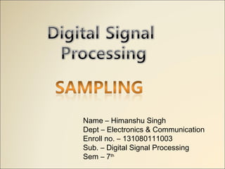 Name – Himanshu Singh
Dept – Electronics & Communication
Enroll no. – 131080111003
Sub. – Digital Signal Processing
Sem – 7th
 