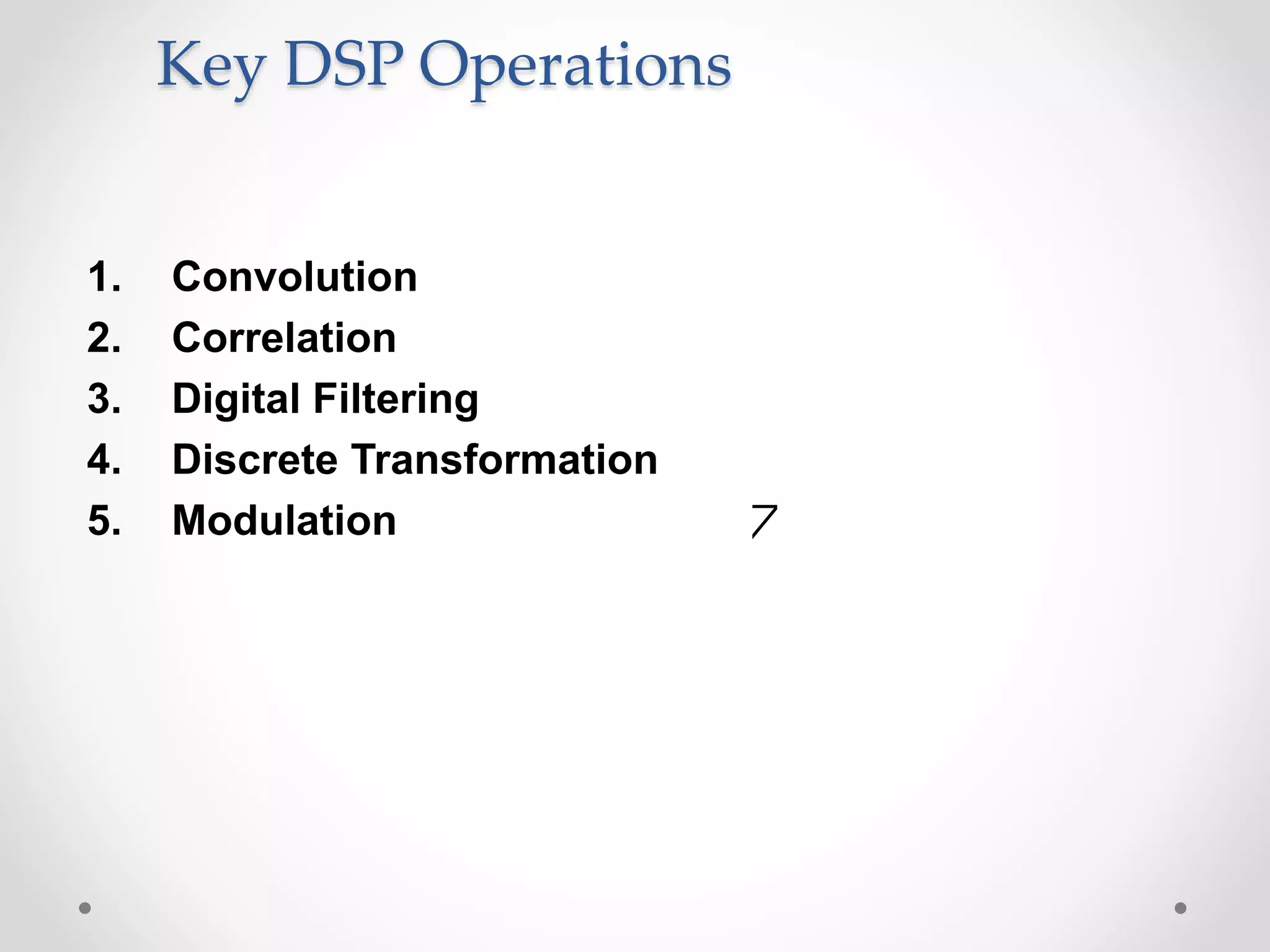 Key DSP Operations
1. Convolution
2. Correlation
3. Digital Filtering
4. Discrete Transformation
5. Modulation
 