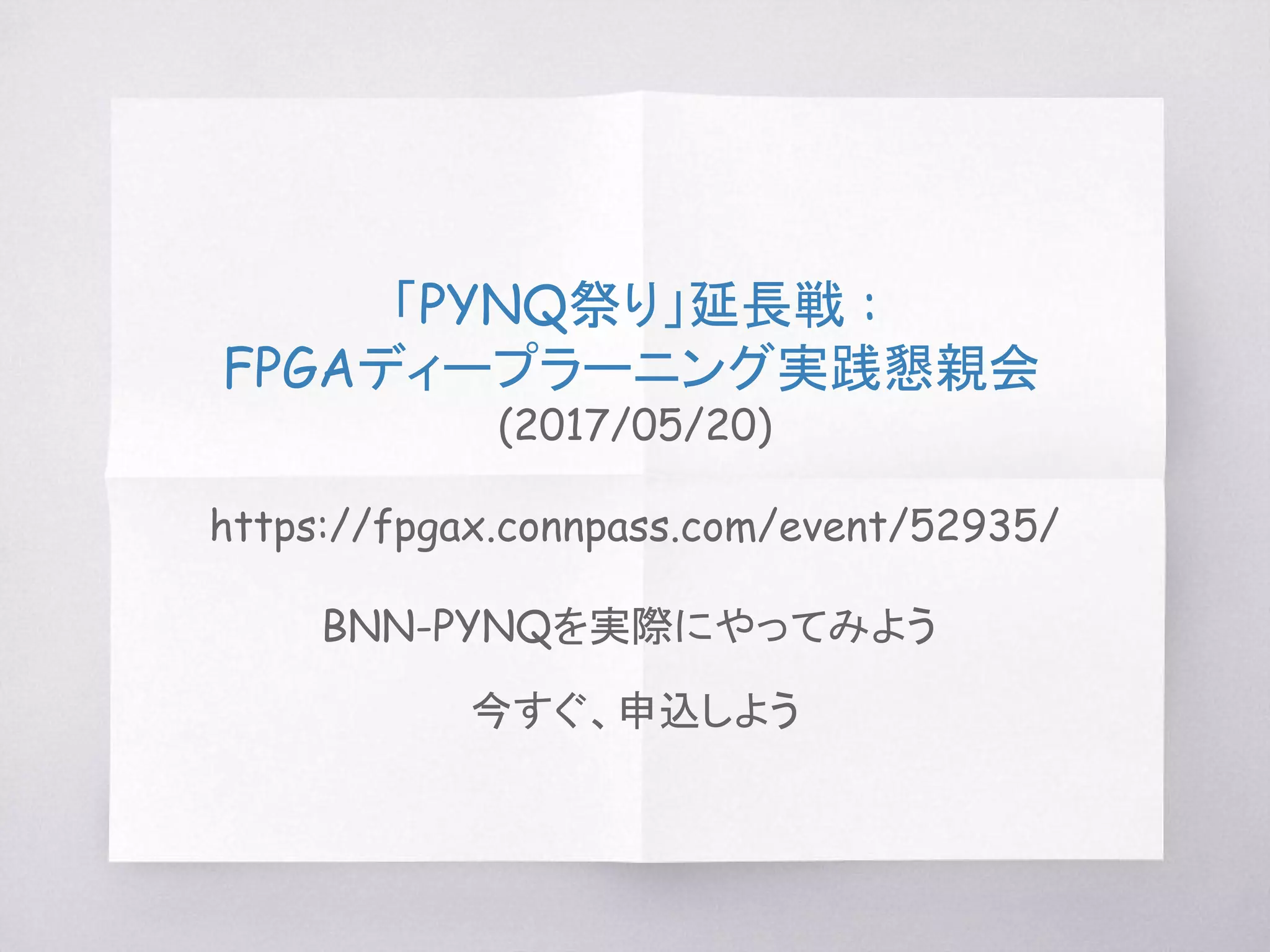 「PYNQ祭り」延長戦 :
FPGAディープラーニング実践懇親会
(2017/05/20)
https://fpgax.connpass.com/event/52935/
BNN-PYNQを実際にやってみよう
今すぐ、申込しよう
 