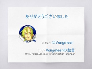 ありがとうございました
ブログ : Vengineerの戯言
http://blogs.yahoo.co.jp/verification_engineer
Twitter : ＠Vengineer
 