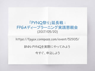 「PYNQ祭り」延長戦 :
FPGAディープラーニング実践懇親会
(2017/05/20)
https://fpgax.connpass.com/event/52935/
BNN-PYNQを実際にやってみよう
今すぐ、申込しよう
 