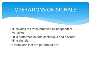  It includes the transformation of independent
variables.
 It is performed in both continuous and discrete
time signals.
 Operations that are performed are
OPERATIONS ON SIGNALS
 
