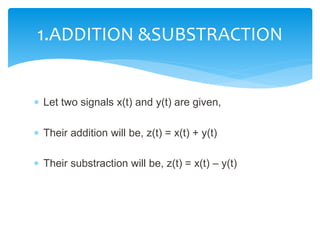  Let two signals x(t) and y(t) are given,
 Their addition will be, z(t) = x(t) + y(t)
 Their substraction will be, z(t) = x(t) – y(t)
1.ADDITION &SUBSTRACTION
 