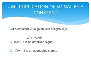 If a constant ‘A’ is given with a signal x(t)
z(t) = A.x(t)
 If A>1,it is an amplified signal.
 If A<1,it is an attenuated signal.
2.MULTIPLICATION OF SIGNAL BY A
CONSTANT
 