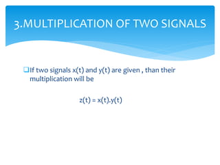 If two signals x(t) and y(t) are given , than their
multiplication will be
z(t) = x(t).y(t)
3.MULTIPLICATION OF TWO SIGNALS
 