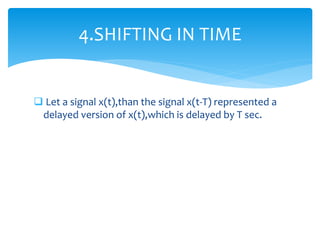  Let a signal x(t),than the signal x(t-T) represented a
delayed version of x(t),which is delayed by T sec.
4.SHIFTING IN TIME
 
