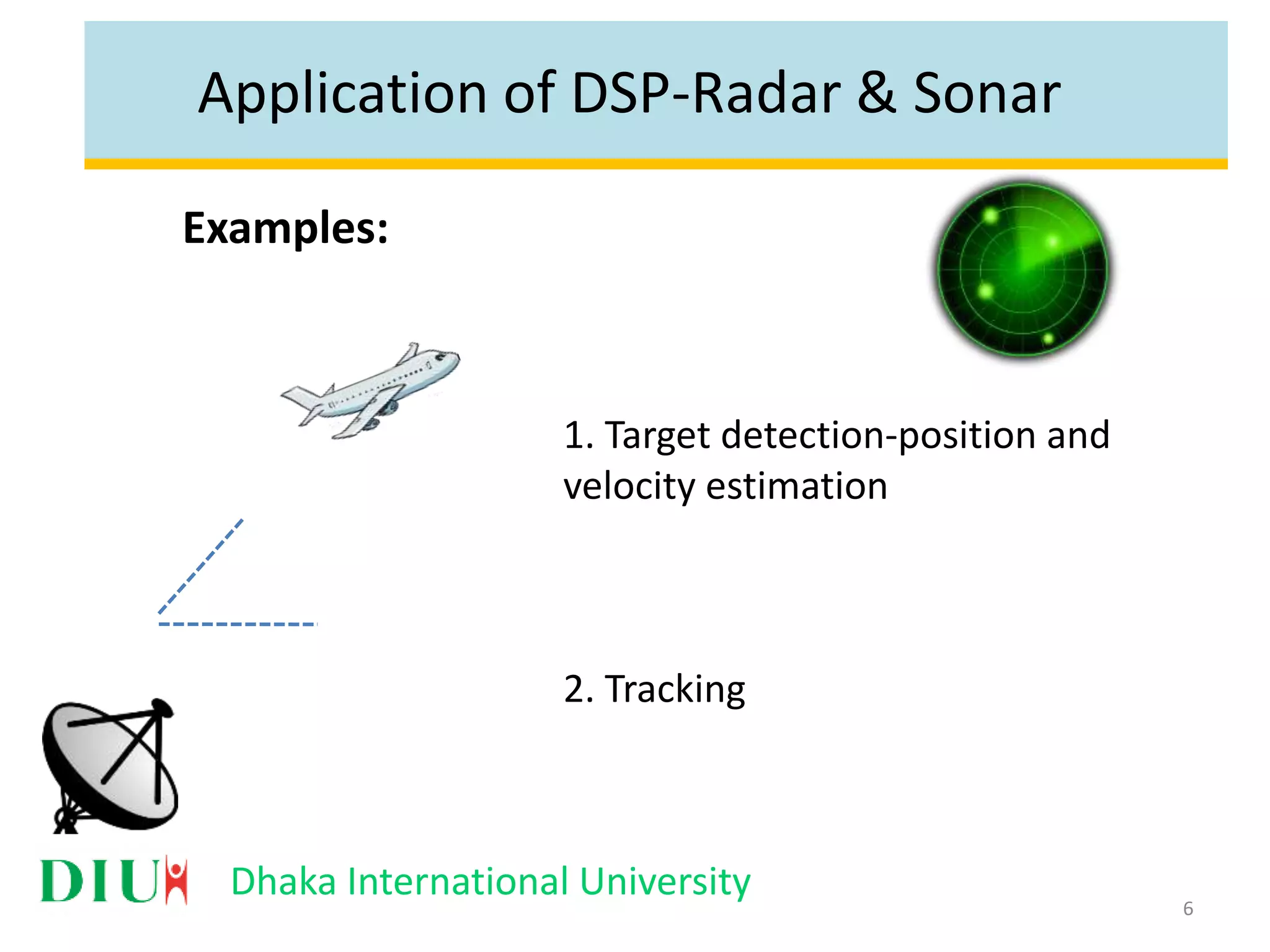 Dhaka International University Application of DSP-Radar & Sonar Examples: 1. Target detection-position and velocity estimation 2. Tracking 6 
