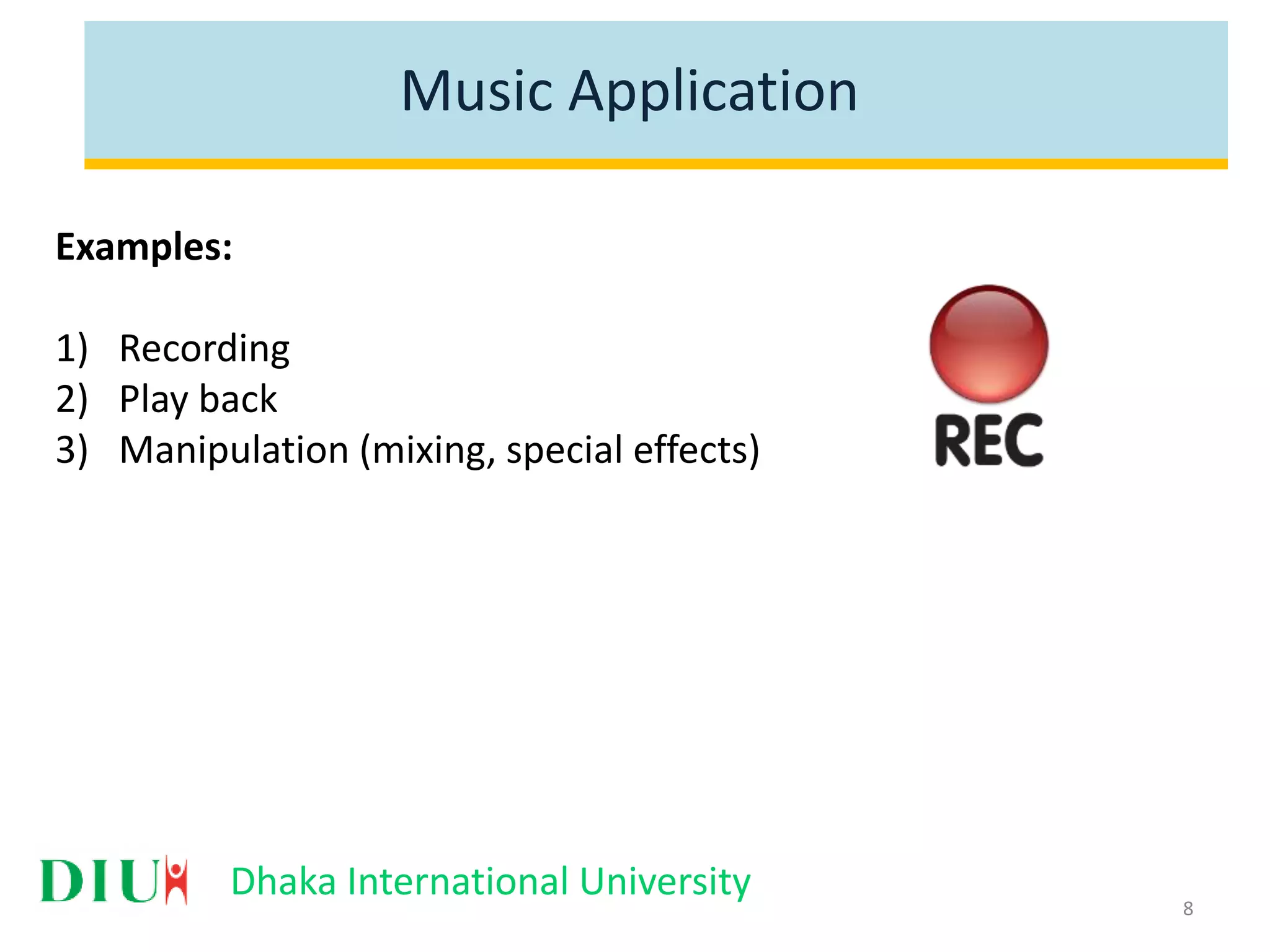 Dhaka International University Music Application Examples: 1) Recording 2) Play back 3) Manipulation (mixing, special effects) 8 