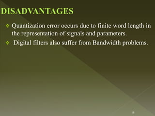  Quantization error occurs due to finite word length in
the representation of signals and parameters.
 Digital filters also suffer from Bandwidth problems.
18
 