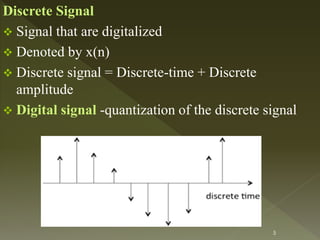 Discrete Signal
 Signal that are digitalized
 Denoted by x(n)
 Discrete signal = Discrete-time + Discrete
amplitude
 Digital signal -quantization of the discrete signal
5
 