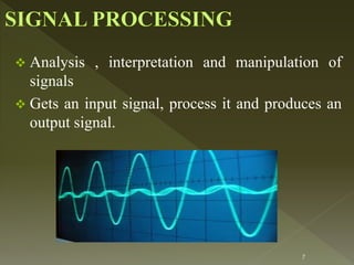  Analysis , interpretation and manipulation of
signals
 Gets an input signal, process it and produces an
output signal.
7
 