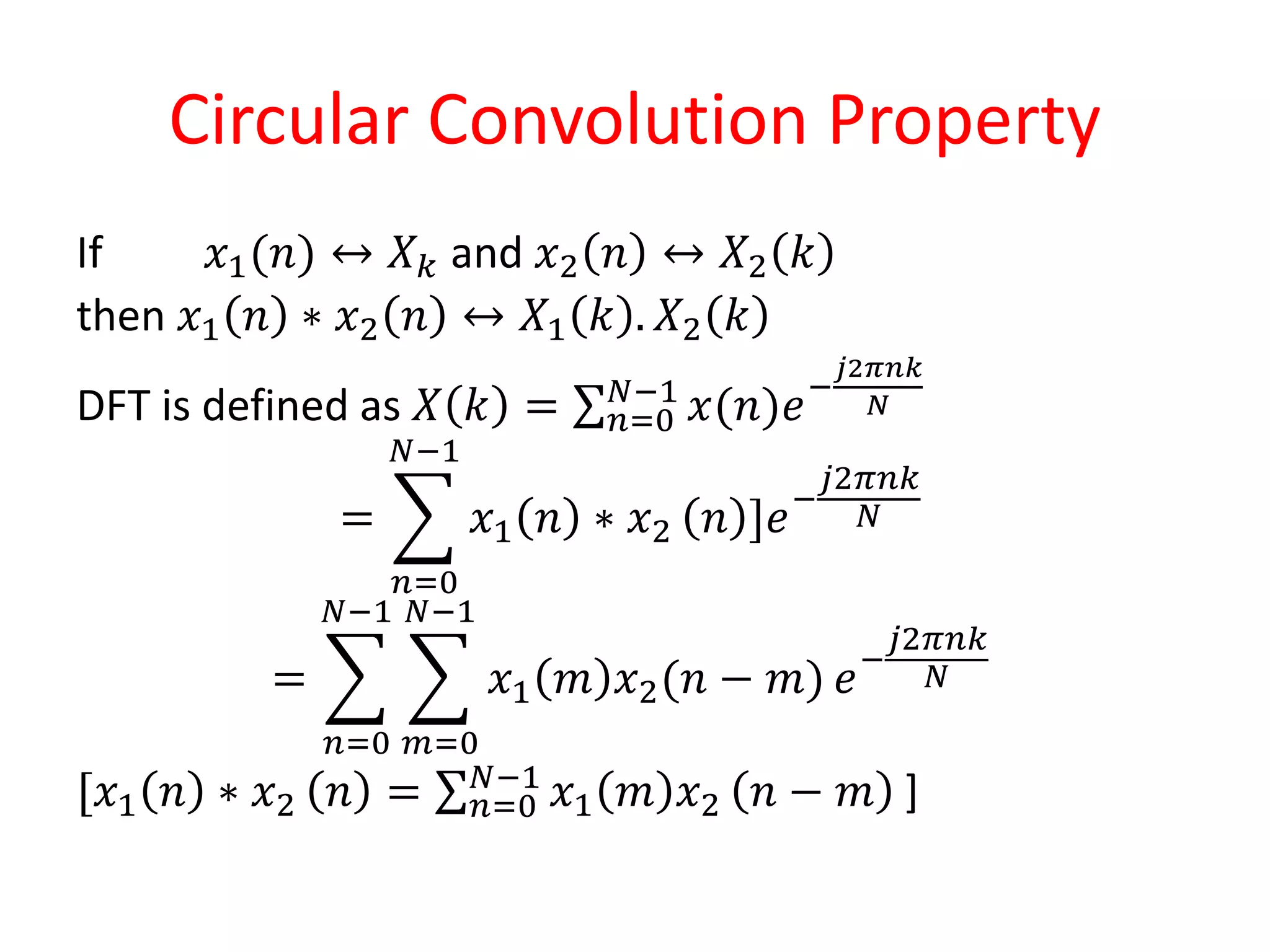 Circular Convolution Property
If 𝑥1(𝑛) ↔ 𝑋𝑘 and 𝑥2 𝑛 ↔ 𝑋2 𝑘
then 𝑥1 𝑛 ∗ 𝑥2 𝑛 ↔ 𝑋1 𝑘 . 𝑋2 𝑘
DFT is defined as 𝑋 𝑘 = 𝑛=0
𝑁−1
𝑥(𝑛)𝑒−
𝑗2𝜋𝑛𝑘
𝑁
=
𝑛=0
𝑁−1
𝑥1 𝑛 ∗ 𝑥2 𝑛 ]𝑒−
𝑗2𝜋𝑛𝑘
𝑁
=
𝑛=0
𝑁−1
𝑚=0
𝑁−1
𝑥1 𝑚 𝑥2(𝑛 − 𝑚) 𝑒−
𝑗2𝜋𝑛𝑘
𝑁
[𝑥1 𝑛 ∗ 𝑥2 𝑛 = 𝑛=0
𝑁−1
𝑥1 𝑚 𝑥2 𝑛 − 𝑚 ]
 
