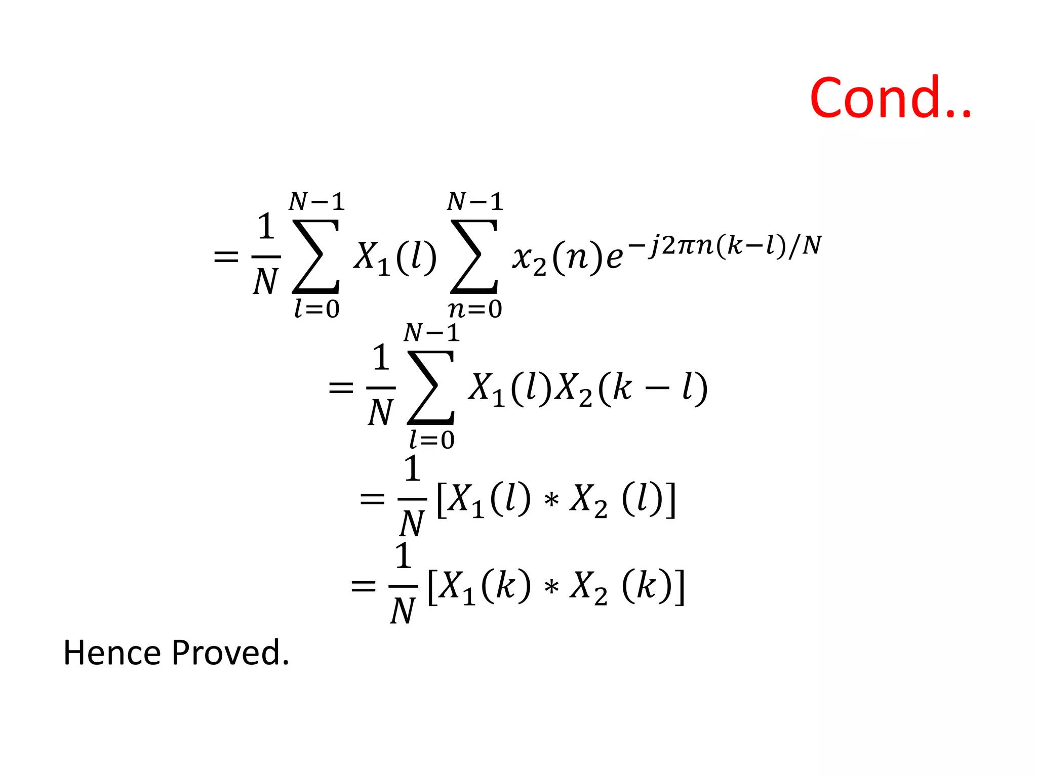 Cond..
=
1
𝑁
𝑙=0
𝑁−1
𝑋1(𝑙)
𝑛=0
𝑁−1
𝑥2(𝑛)𝑒−𝑗2𝜋𝑛(𝑘−𝑙)/𝑁
=
1
𝑁
𝑙=0
𝑁−1
𝑋1(𝑙)𝑋2(𝑘 − 𝑙)
=
1
𝑁
[𝑋1 𝑙 ∗ 𝑋2 𝑙 ]
=
1
𝑁
[𝑋1 𝑘 ∗ 𝑋2 𝑘 ]
Hence Proved.
 